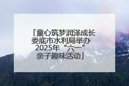 童心筑梦润泽成长 娄底市水利局举办2025年“六一”亲子趣味活动