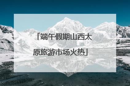 端午假期山西太原旅游市场火热
