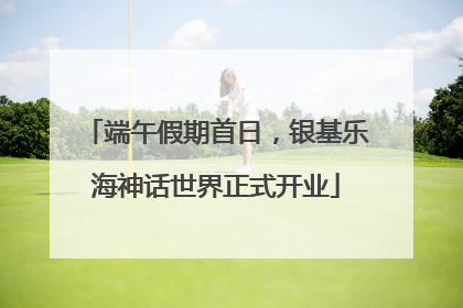 端午假期首日，银基乐海神话世界正式开业