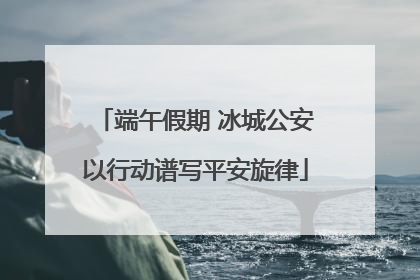 端午假期 冰城公安以行动谱写平安旋律