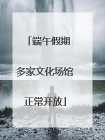 端午假期 多家文化场馆正常开放