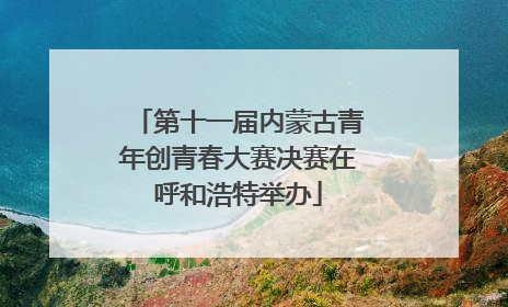 第十一届内蒙古青年创青春大赛决赛在呼和浩特举办
