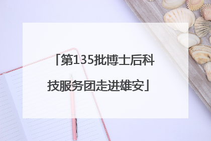 第135批博士后科技服务团走进雄安