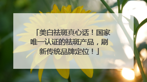 美白祛斑真心话！国家唯一认证的祛斑产品，刷新传统品牌定位！
