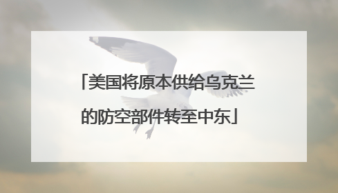 美国将原本供给乌克兰的防空部件转至中东