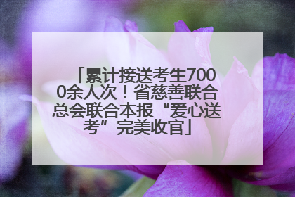 累计接送考生7000余人次！省慈善联合总会联合本报“爱心送考”完美收官