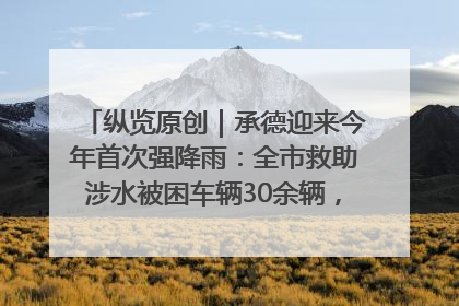 纵览原创｜承德迎来今年首次强降雨：全市救助涉水被困车辆30余辆，8日晚市区已无积水路段，交通恢复畅通
