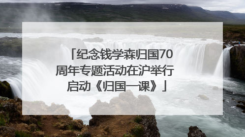 纪念钱学森归国70周年专题活动在沪举行 启动《归国一课》