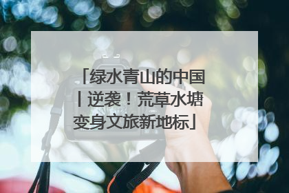 绿水青山的中国丨逆袭！荒草水塘变身文旅新地标