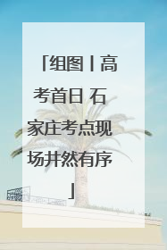 组图丨高考首日 石家庄考点现场井然有序