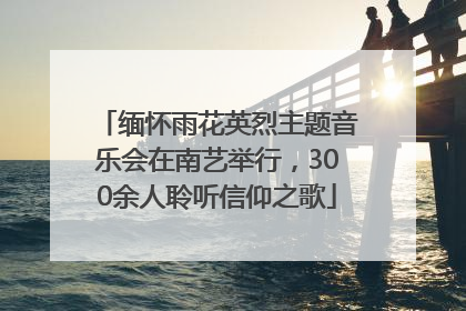 缅怀雨花英烈主题音乐会在南艺举行，300余人聆听信仰之歌