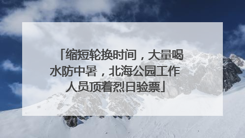 缩短轮换时间，大量喝水防中暑，北海公园工作人员顶着烈日验票