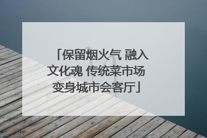 保留烟火气 融入文化魂 传统菜市场变身城市会客厅