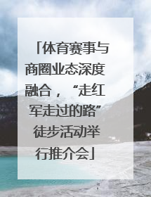 体育赛事与商圈业态深度融合，“走红军走过的路” 徒步活动举行推介会