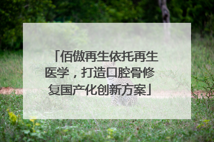 佰傲再生依托再生医学，打造口腔骨修复国产化创新方案