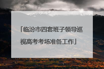 临汾市四套班子领导巡视高考考场准备工作