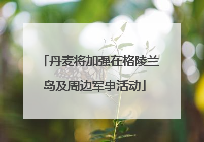 丹麦将加强在格陵兰岛及周边军事活动