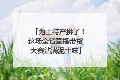 为土特产拼了！这场全省直播带货大赛沾满泥土味
