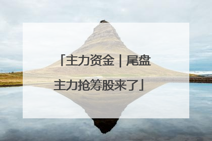 主力资金｜尾盘主力抢筹股来了