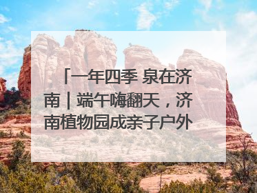 一年四季 泉在济南｜端午嗨翻天，济南植物园成亲子户外热门打卡地