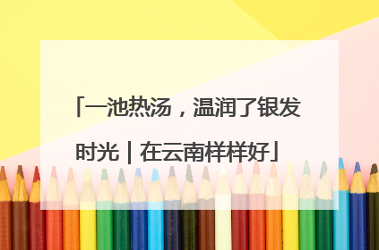 一池热汤，温润了银发时光｜在云南样样好