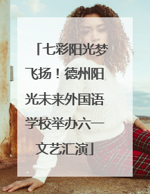 七彩阳光梦飞扬！德州阳光未来外国语学校举办六一文艺汇演