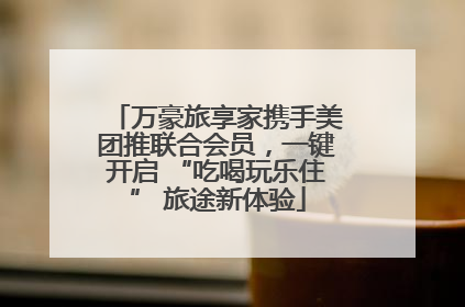 万豪旅享家携手美团推联合会员，一键开启 “吃喝玩乐住” 旅途新体验