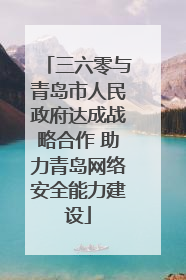 三六零与青岛市人民政府达成战略合作 助力青岛网络安全能力建设