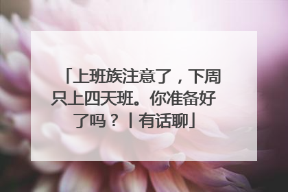 上班族注意了，下周只上四天班。你准备好了吗？丨有话聊