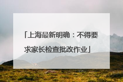 上海最新明确：不得要求家长检查批改作业
