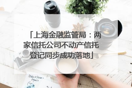 上海金融监管局：两家信托公司不动产信托登记同步成功落地