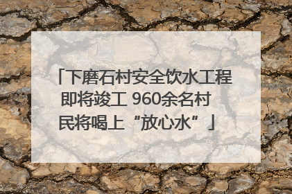 下磨石村安全饮水工程即将竣工 960余名村民将喝上“放心水”