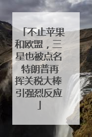不止苹果和欧盟，三星也被点名 特朗普再挥关税大棒引强烈反应