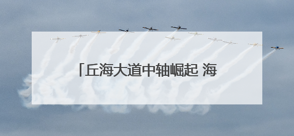 丘海大道中轴崛起 海口城市门户焕新——城市更新驱动区域价值蝶变