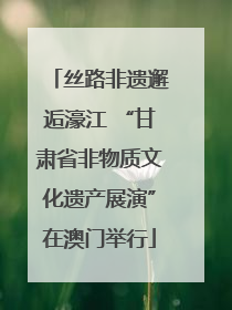 丝路非遗邂逅濠江 “甘肃省非物质文化遗产展演”在澳门举行