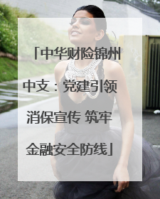 中华财险锦州中支：党建引领消保宣传 筑牢金融安全防线