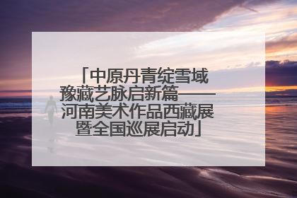 中原丹青绽雪域 豫藏艺脉启新篇——河南美术作品西藏展暨全国巡展启动
