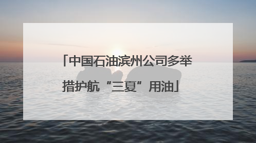 中国石油滨州公司多举措护航“三夏”用油
