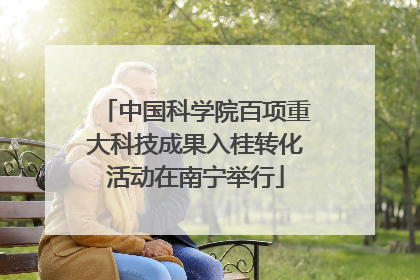 中国科学院百项重大科技成果入桂转化活动在南宁举行