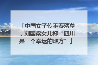 中国女子传承赛落幕，刘国梁女儿称“四川是一个幸运的地方”