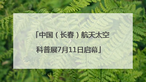 中国（长春）航天太空科普展7月11日启幕