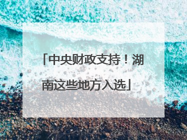 中央财政支持！湖南这些地方入选