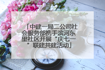 中建一局二公司社会服务部携手滨河东里社区开展“庆七一”联建共建活动