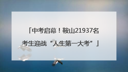 中考启幕！鞍山21937名考生迎战“人生第一大考”
