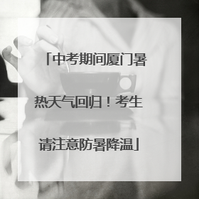 中考期间厦门暑热天气回归！考生请注意防暑降温