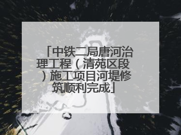 中铁二局唐河治理工程（清苑区段）施工项目河堤修筑顺利完成