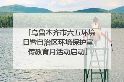 乌鲁木齐市六五环境日暨自治区环境保护宣传教育月活动启动