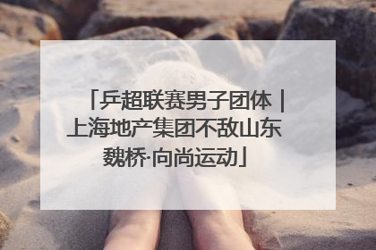 乒超联赛男子团体｜上海地产集团不敌山东魏桥·向尚运动