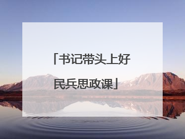 书记带头上好民兵思政课