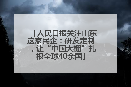 人民日报关注山东这家民企：研发定制，让“中国大棚”扎根全球40余国
